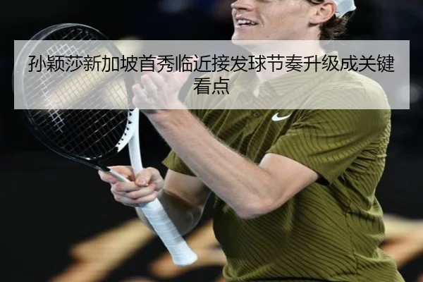 孙颖莎新加坡首秀临近接发球节奏升级成关键看点