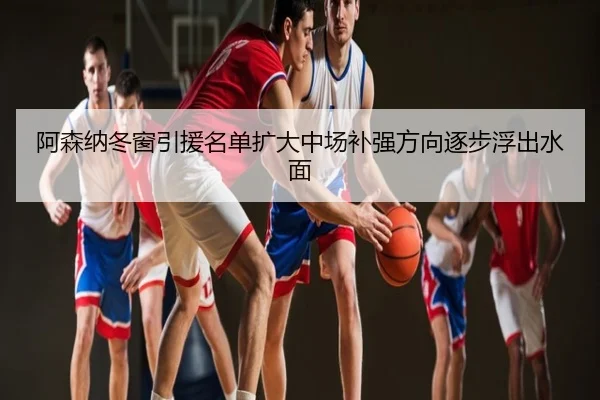 阿森纳冬窗引援名单扩大中场补强方向逐步浮出水面