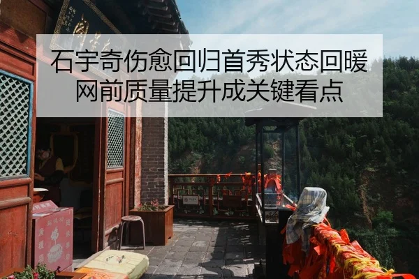 石宇奇伤愈回归首秀状态回暖 网前质量提升成关键看点